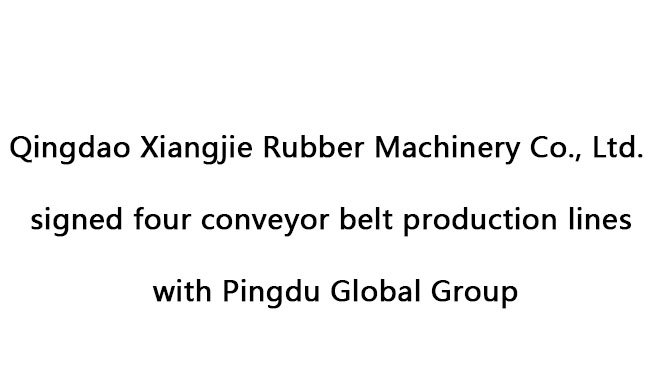 Qingdao Xiangjie Rubber Machinery Co., Ltd. signed four conveyor belt production lines with Pingdu Global Group
