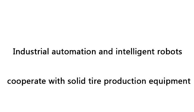 Industrial automation and intelligent robots cooperate with solid tire production equipment