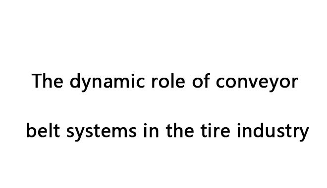 The dynamic role of conveyor belt systems in the tire industry