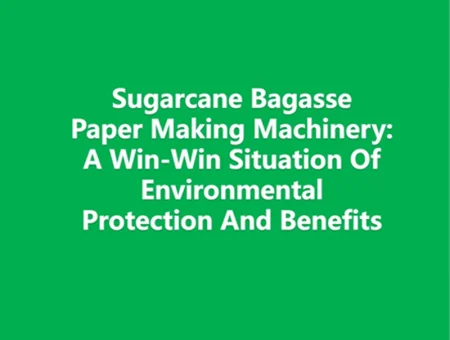 Sugarcane Bagasse Paper Making Machinery: A Win-Win Situation Of Environmental Protection And Benefits