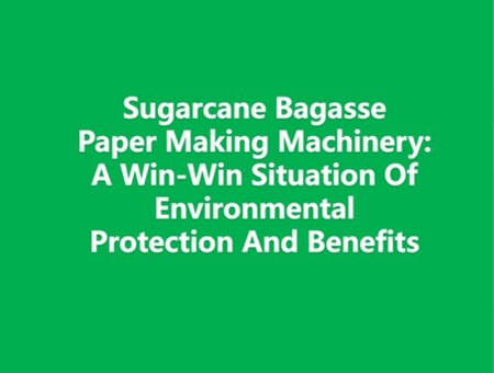 Sugarcane Bagasse Paper Making Machinery: A Win-Win Situation Of Environmental Protection And Benefits